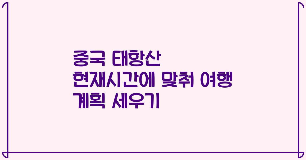 중국 태항산 현재시간에 맞춰 여행 계획 세우기