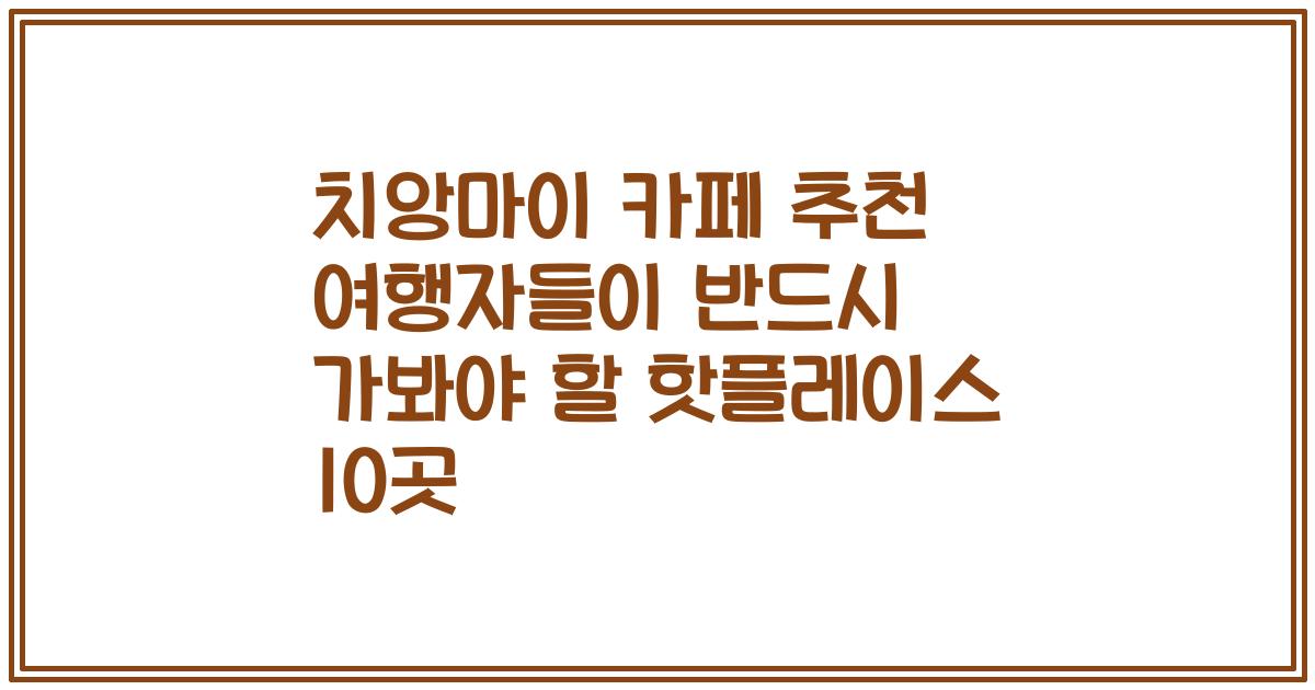 치앙마이 카페 추천 여행자들이 반드시 가봐야 할 핫플레이스 10곳