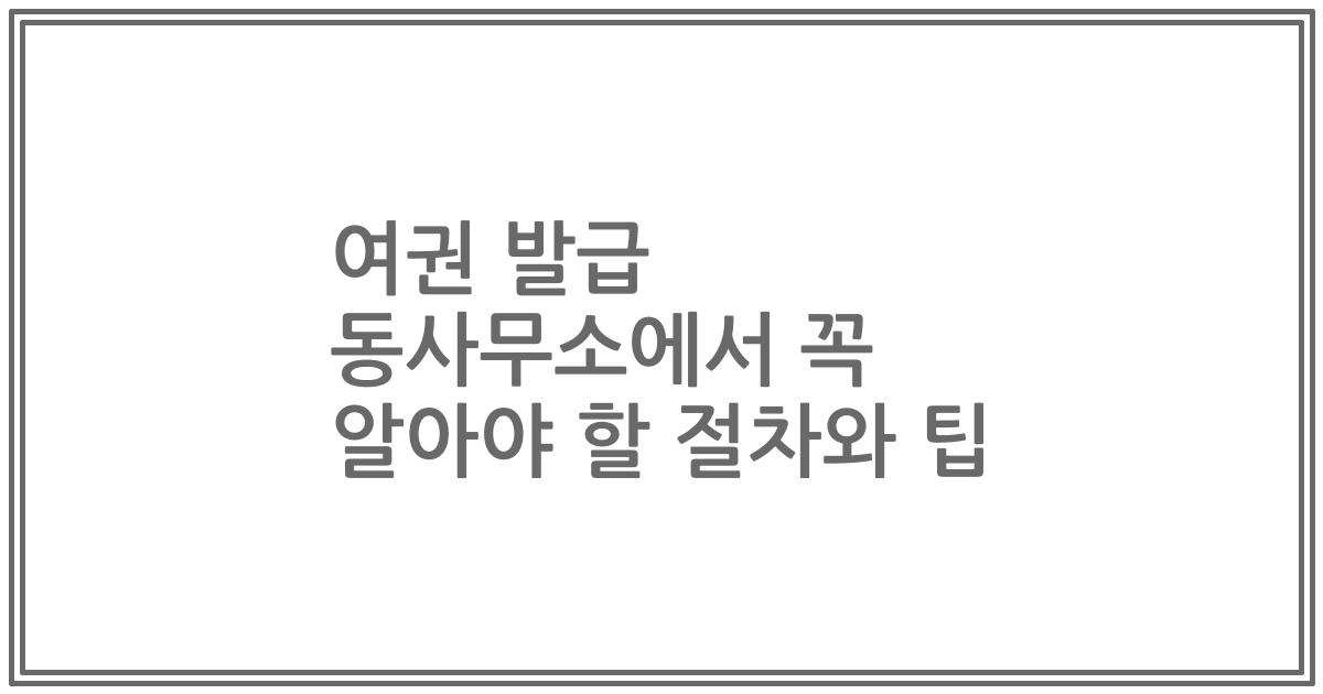 여권 발급 동사무소에서 꼭 알아야 할 절차와 팁