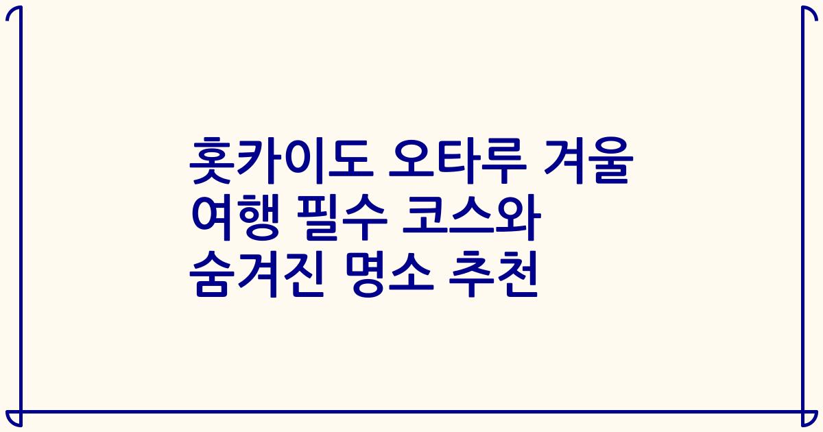 홋카이도 오타루 겨울 여행 필수 코스와 숨겨진 명소 추천