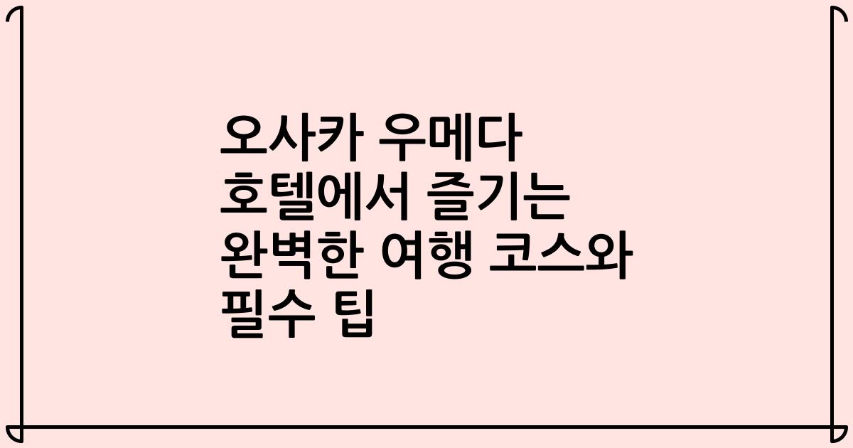 오사카 우메다 호텔에서 즐기는 완벽한 여행 코스와 필수 팁