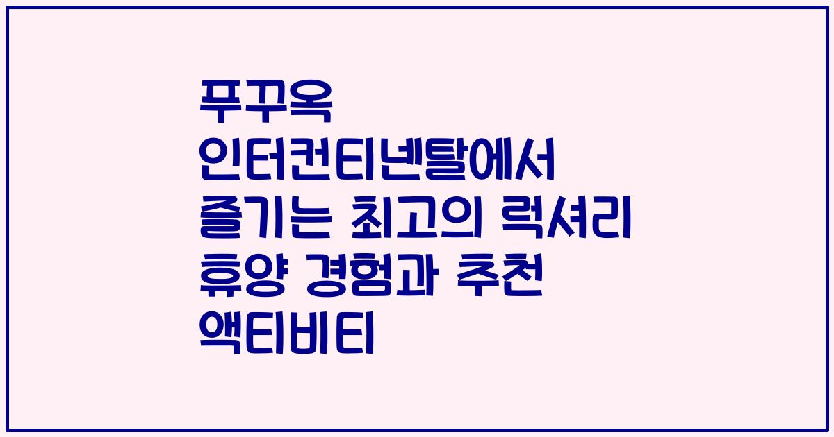 푸꾸옥 인터컨티넨탈에서 즐기는 최고의 럭셔리 휴양 경험과 추천 액티비티