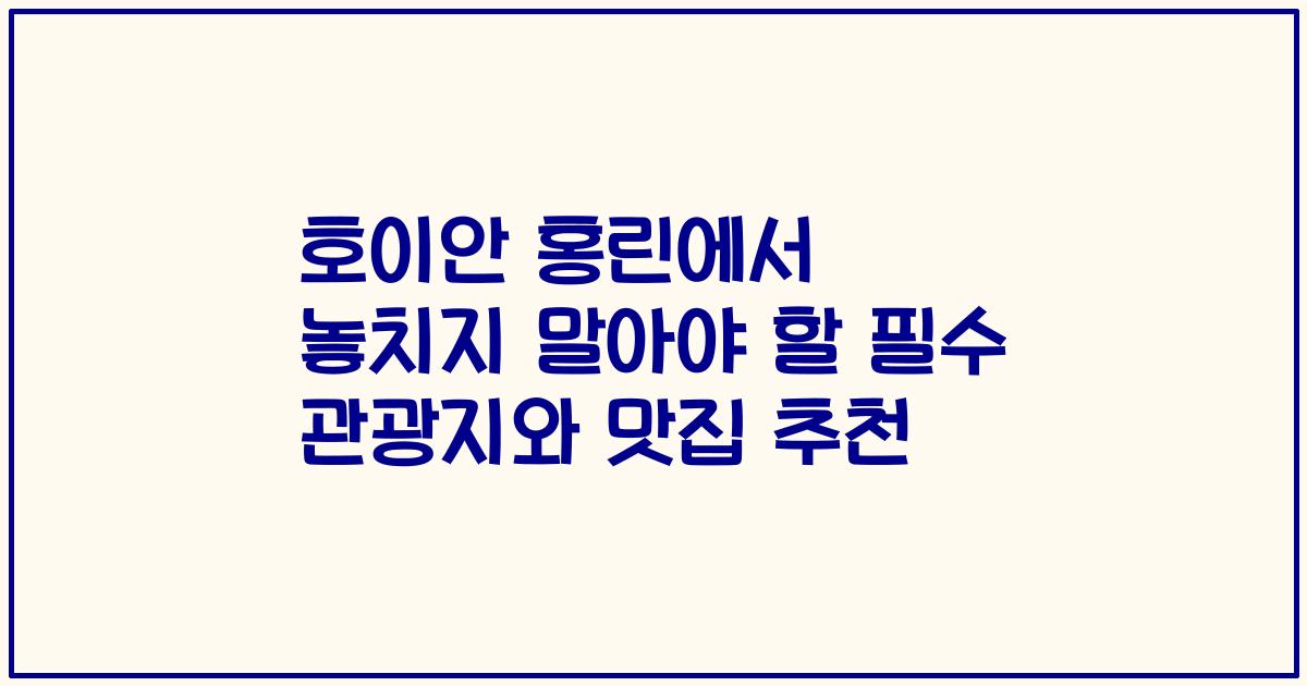 호이안 홍린에서 놓치지 말아야 할 필수 관광지와 맛집 추천