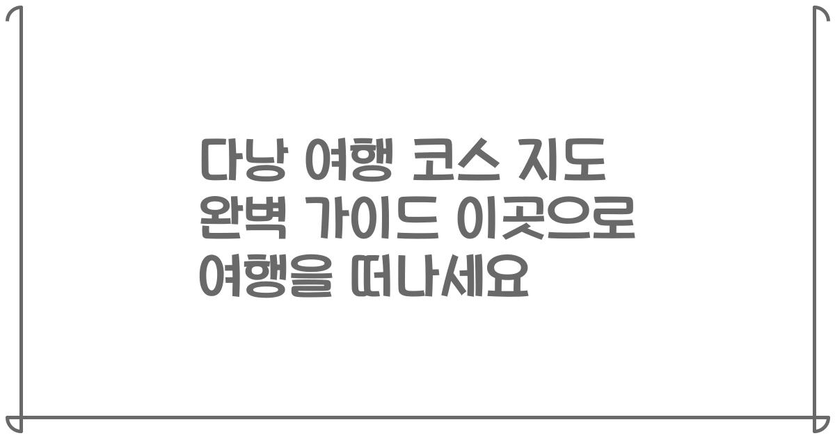 다낭 여행 코스 지도 완벽 가이드 이곳으로 여행을 떠나세요