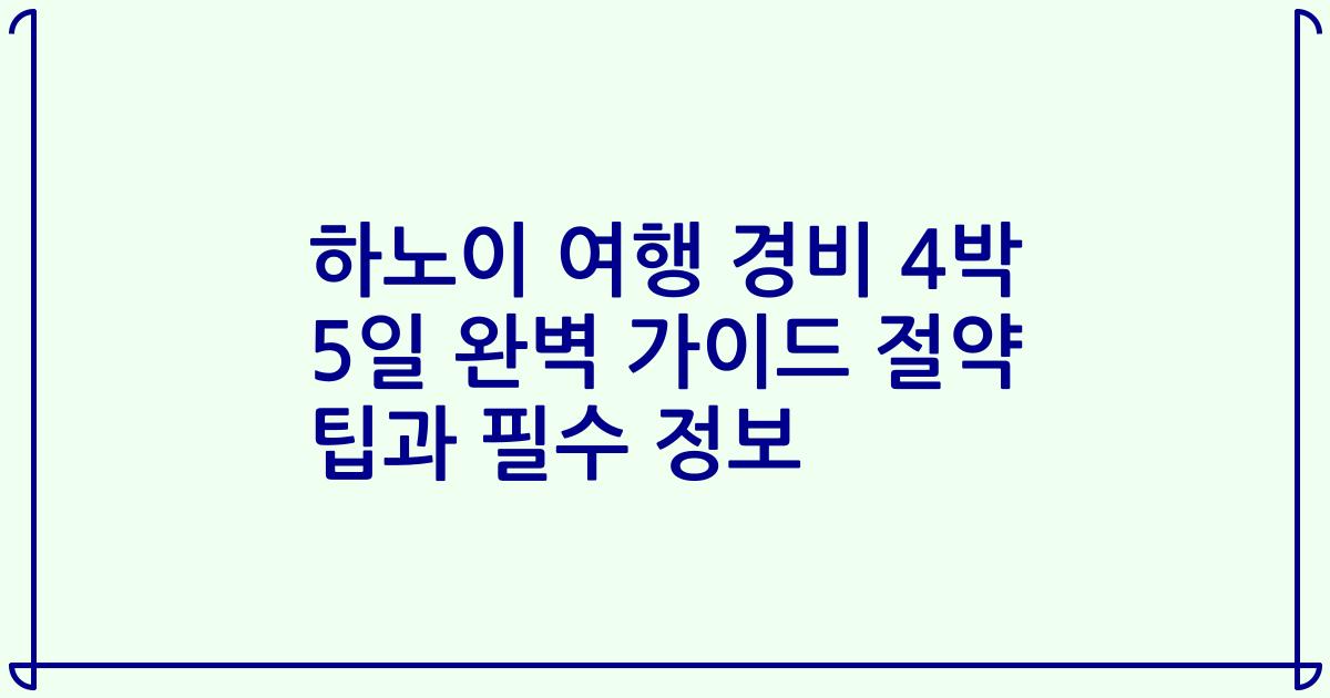 하노이 여행 경비 4박 5일 완벽 가이드 절약 팁과 필수 정보