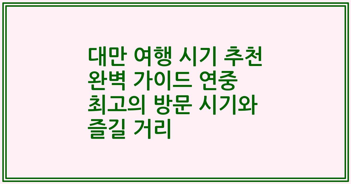 대만 여행 시기 추천 완벽 가이드 연중 최고의 방문 시기와 즐길 거리