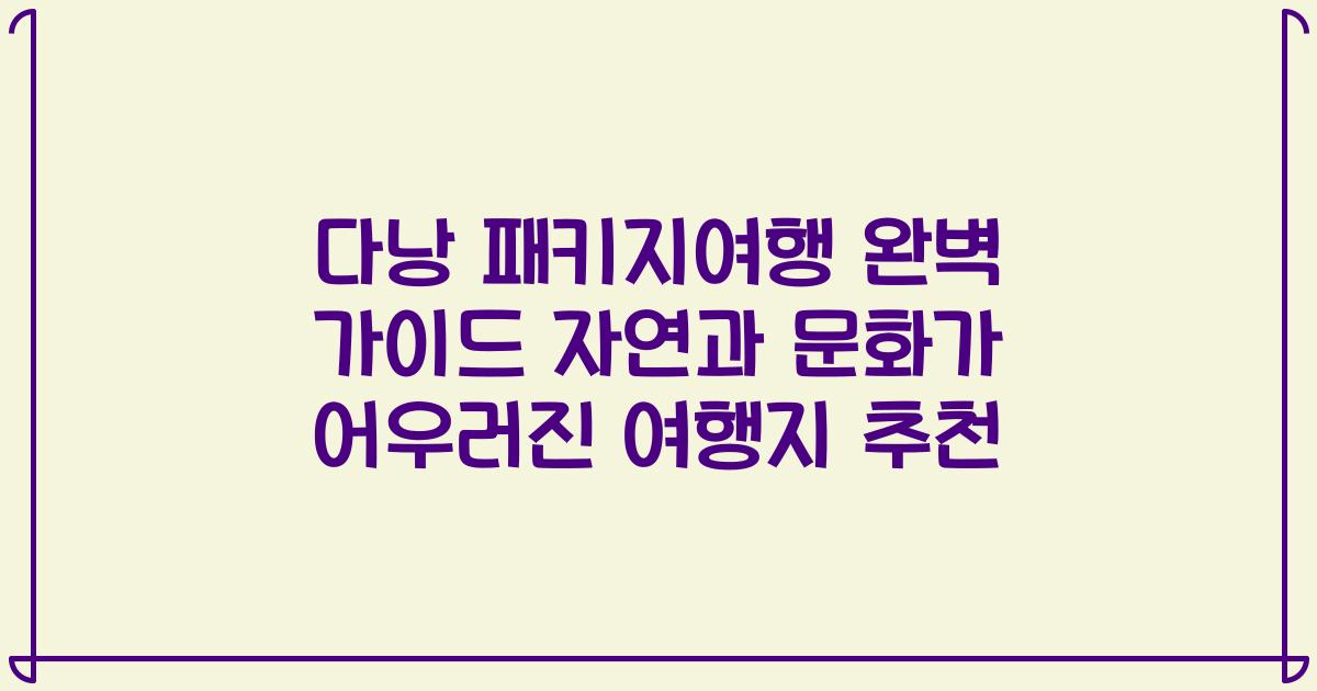 다낭 패키지여행 완벽 가이드 자연과 문화가 어우러진 여행지 추천